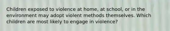 Children exposed to violence at home, at school, or in the environment may adopt violent methods themselves. Which children are most likely to engage in violence?