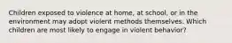 Children exposed to violence at home, at school, or in the environment may adopt violent methods themselves. Which children are most likely to engage in violent behavior?