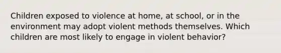 Children exposed to violence at home, at school, or in the environment may adopt violent methods themselves. Which children are most likely to engage in violent behavior?