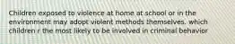 Children exposed to violence at home at school or in the environment may adopt violent methods themselves. which children r the most likely to be involved in criminal behavior