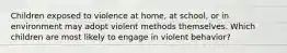 Children exposed to violence at home, at school, or in environment may adopt violent methods themselves. Which children are most likely to engage in violent behavior?