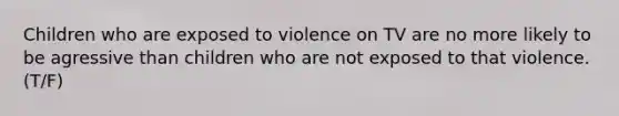 Children who are exposed to violence on TV are no more likely to be agressive than children who are not exposed to that violence.(T/F)