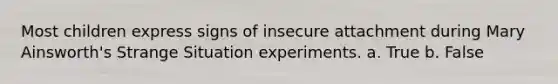 Most children express signs of insecure attachment during Mary Ainsworth's Strange Situation experiments. a. True b. False