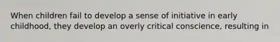 When children fail to develop a sense of initiative in early childhood, they develop an overly critical conscience, resulting in