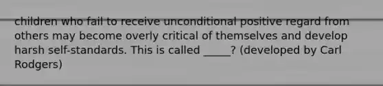 children who fail to receive unconditional positive regard from others may become overly critical of themselves and develop harsh self-standards. This is called _____? (developed by Carl Rodgers)