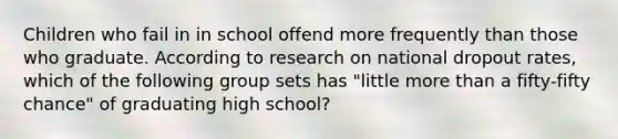 Children who fail in in school offend more frequently than those who graduate. According to research on national dropout rates, which of the following group sets has "little more than a fifty-fifty chance" of graduating high school?