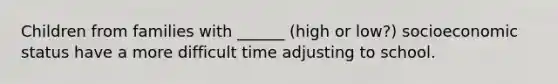 Children from families with ______ (high or low?) socioeconomic status have a more difficult time adjusting to school.