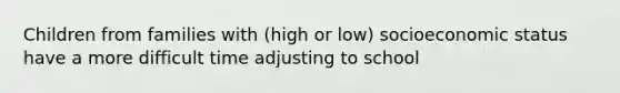 Children from families with (high or low) socioeconomic status have a more difficult time adjusting to school