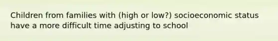 Children from families with (high or low?) socioeconomic status have a more difficult time adjusting to school