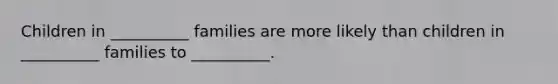 Children in __________ families are more likely than children in __________ families to __________.