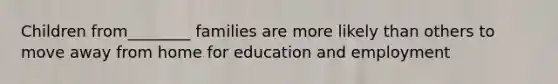 Children from________ families are more likely than others to move away from home for education and employment