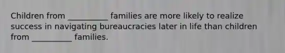 Children from __________ families are more likely to realize success in navigating bureaucracies later in life than children from __________ families.