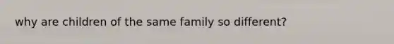 why are children of the same family so different?