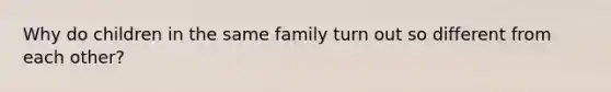 Why do children in the same family turn out so different from each other?