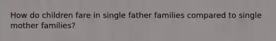 How do children fare in single father families compared to single mother families?