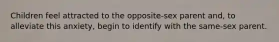 Children feel attracted to the opposite-sex parent and, to alleviate this anxiety, begin to identify with the same-sex parent.