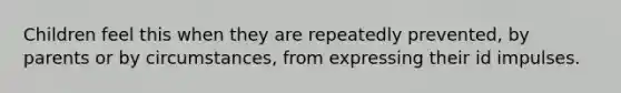 Children feel this when they are repeatedly prevented, by parents or by circumstances, from expressing their id impulses.