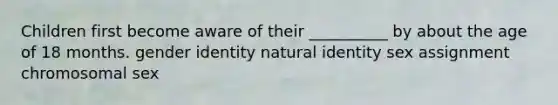 Children first become aware of their __________ by about the age of 18 months. gender identity natural identity sex assignment chromosomal sex