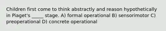 Children first come to think abstractly and reason hypothetically in Piaget's _____ stage. A) formal operational B) sensorimotor C) preoperational D) concrete operational