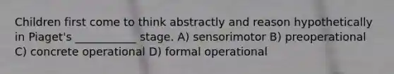 Children first come to think abstractly and reason hypothetically in Piaget's ___________ stage. A) sensorimotor B) preoperational C) concrete operational D) formal operational