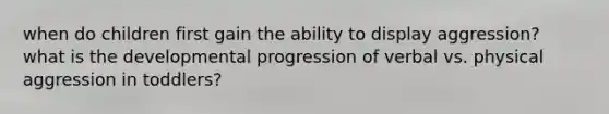 when do children first gain the ability to display aggression? what is the developmental progression of verbal vs. physical aggression in toddlers?