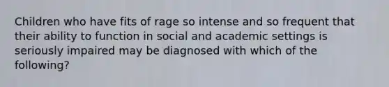 Children who have fits of rage so intense and so frequent that their ability to function in social and academic settings is seriously impaired may be diagnosed with which of the following?