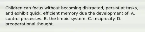 Children can focus without becoming distracted, persist at tasks, and exhibit quick, efficient memory due the development of: A. control processes. B. the limbic system. C. reciprocity. D. preoperational thought.