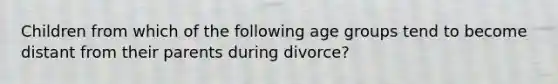 Children from which of the following age groups tend to become distant from their parents during divorce?​