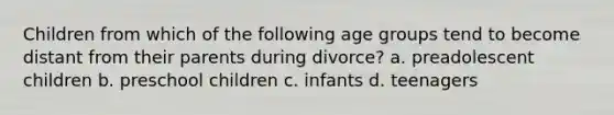 Children from which of the following age groups tend to become distant from their parents during divorce? a. preadolescent children b. preschool children c. infants d. teenagers