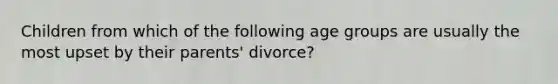 Children from which of the following age groups are usually the most upset by their parents' divorce?