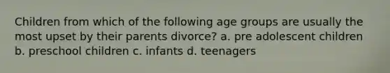 Children from which of the following age groups are usually the most upset by their parents divorce? a. pre adolescent children b. preschool children c. infants d. teenagers