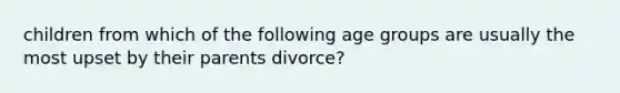 children from which of the following age groups are usually the most upset by their parents divorce?