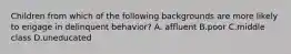 Children from which of the following backgrounds are more likely to engage in delinquent behavior? A. affluent B.poor C.middle class D.uneducated