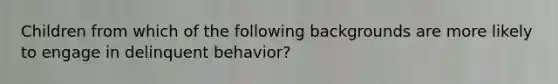 Children from which of the following backgrounds are more likely to engage in delinquent behavior?