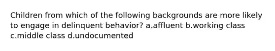 Children from which of the following backgrounds are more likely to engage in delinquent behavior? a.affluent b.working class c.middle class d.undocumented