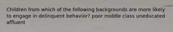 Children from which of the following backgrounds are more likely to engage in delinquent behavior? poor middle class uneducated affluent