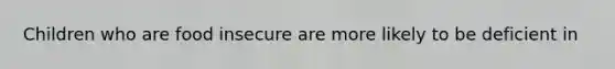 Children who are food insecure are more likely to be deficient in