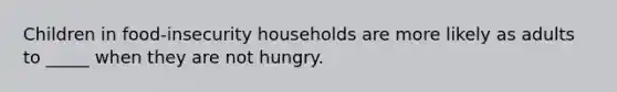 Children in food-insecurity households are more likely as adults to _____ when they are not hungry.