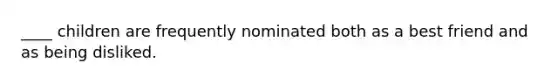 ____ children are frequently nominated both as a best friend and as being disliked.