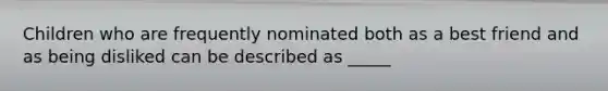 Children who are frequently nominated both as a best friend and as being disliked can be described as _____