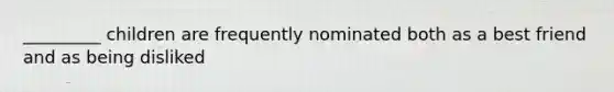 _________ children are frequently nominated both as a best friend and as being disliked