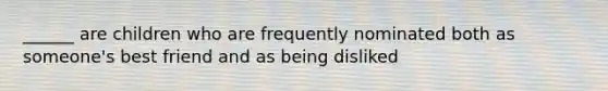 ______ are children who are frequently nominated both as someone's best friend and as being disliked