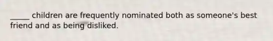 _____ children are frequently nominated both as someone's best friend and as being disliked.