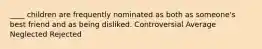 ____ children are frequently nominated as both as someone's best friend and as being disliked. Controversial Average Neglected Rejected