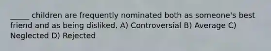 _____ children are frequently nominated both as someone's best friend and as being disliked. A) Controversial B) Average C) Neglected D) Rejected