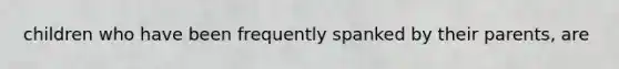 children who have been frequently spanked by their parents, are