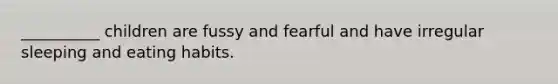 __________ children are fussy and fearful and have irregular sleeping and eating habits.