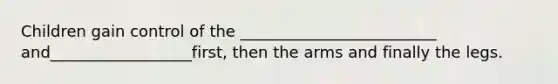 Children gain control of the _________________________ and__________________first, then the arms and finally the legs.