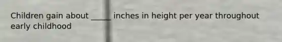 Children gain about _____ inches in height per year throughout early childhood