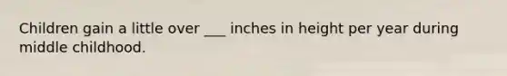 Children gain a little over ___ inches in height per year during middle childhood.